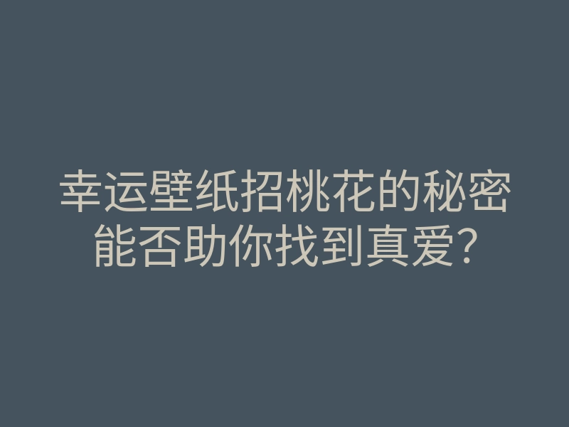 幸运壁纸招桃花的秘密能否助你找到真爱?