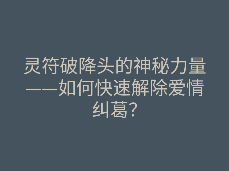 灵符破降头的神秘力量——如何快速解除爱情纠葛？