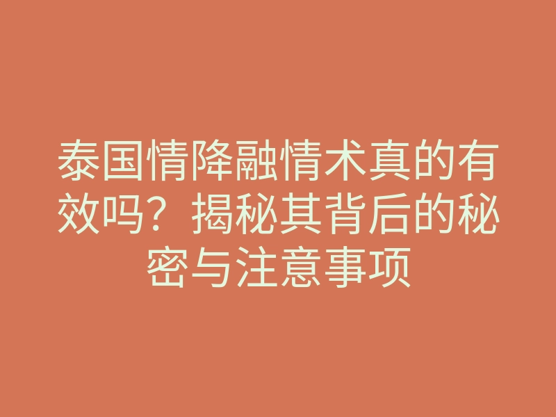 泰国情降融情术真的有效吗?揭秘其背后的秘密与注意事项
