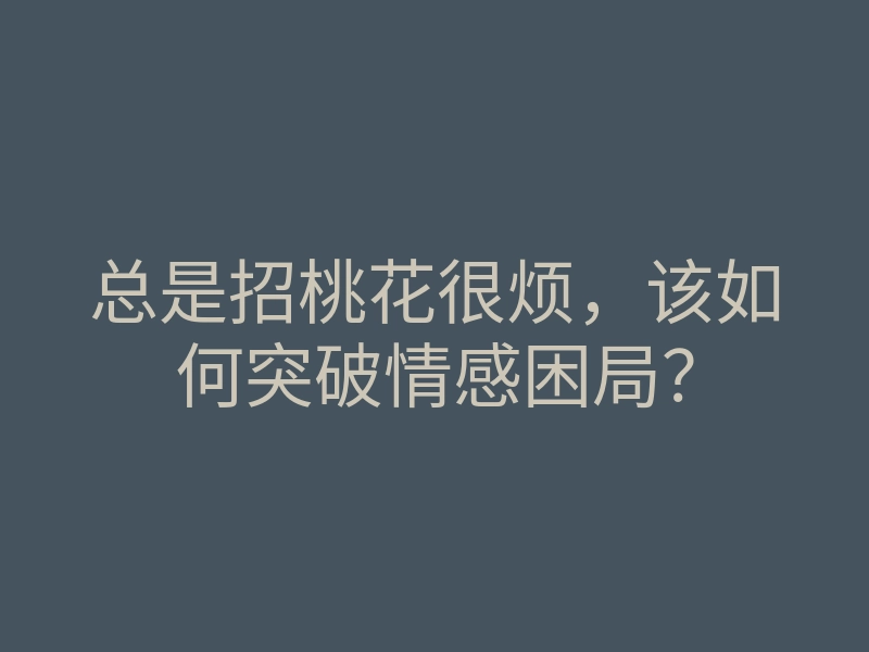 总是招桃花很烦,该如何突破情感困局?