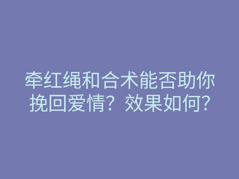 牵红绳和合术能否助你挽回爱情？效果如何？