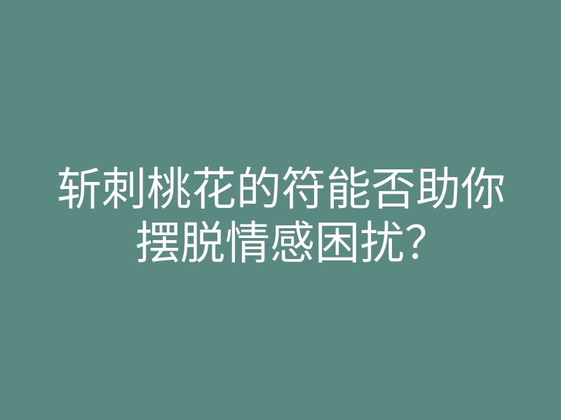 斩刺桃花的符能否助你摆脱情感困扰?