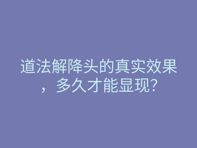 道法解降头的真实效果，多久才能显现？