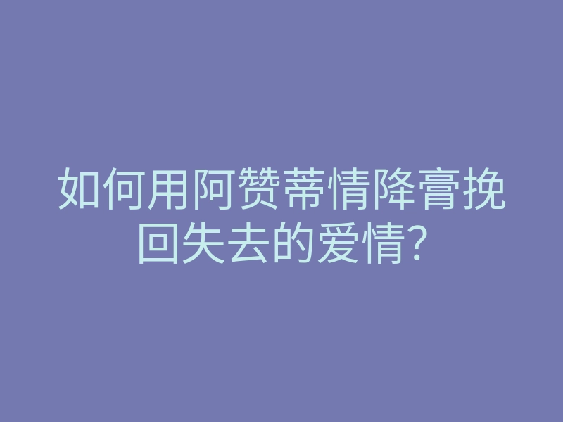 如何用阿赞蒂情降膏挽回失去的爱情?