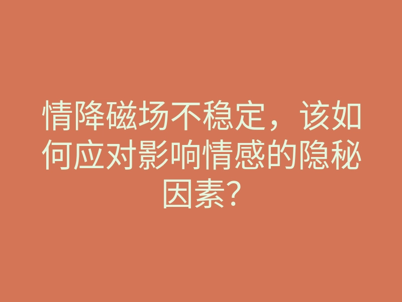 情降磁场不稳定,该如何应对影响情感的隐秘因素?