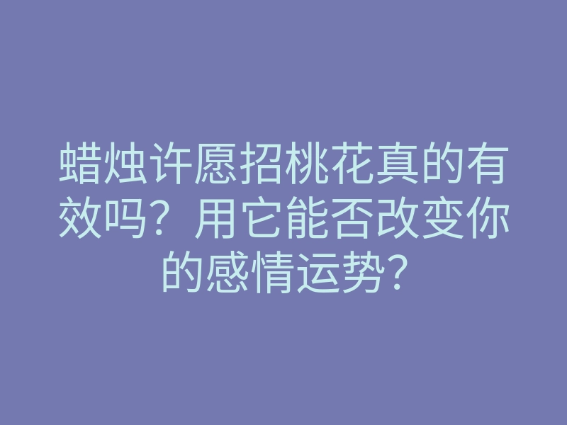 蜡烛许愿招桃花真的有效吗?用它能否改变你的感情运势?