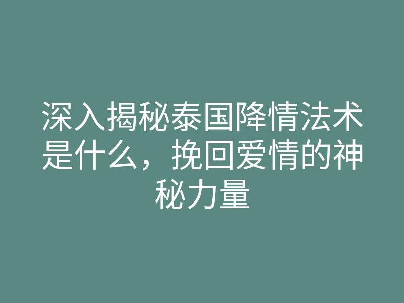 深入揭秘泰国降情法术是什么，挽回爱情的神秘力量