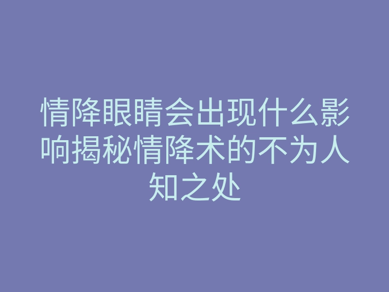 情降眼睛会出现什么影响揭秘情降术的不为人知之处