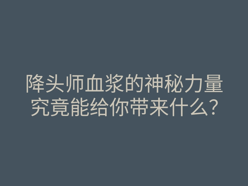 降头师血浆的神秘力量究竟能给你带来什么?