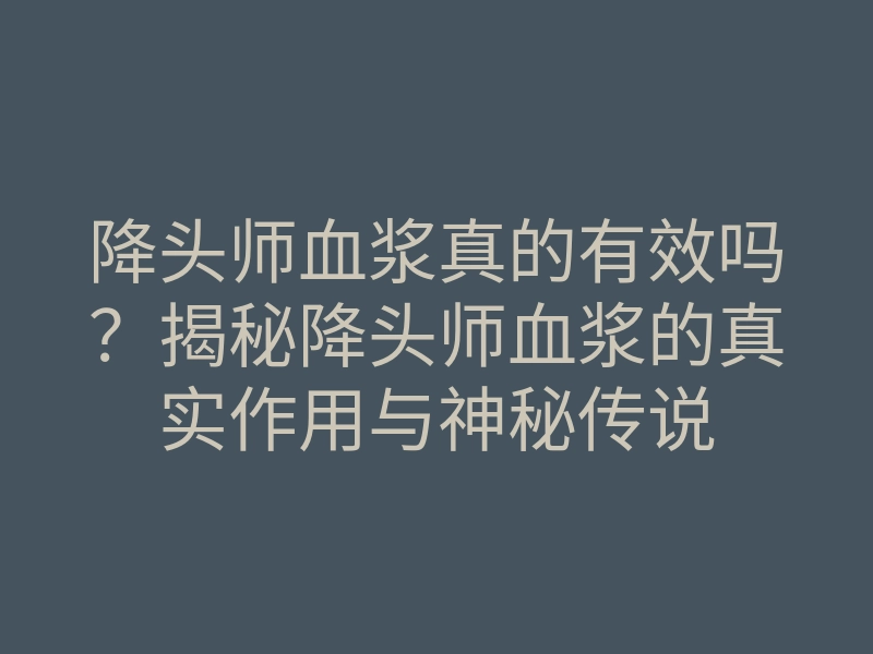 降头师血浆真的有效吗?揭秘降头师血浆的真实作用与神秘传说