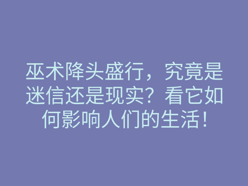巫术降头盛行,究竟是迷信还是现实?看它如何影响人们的生活!