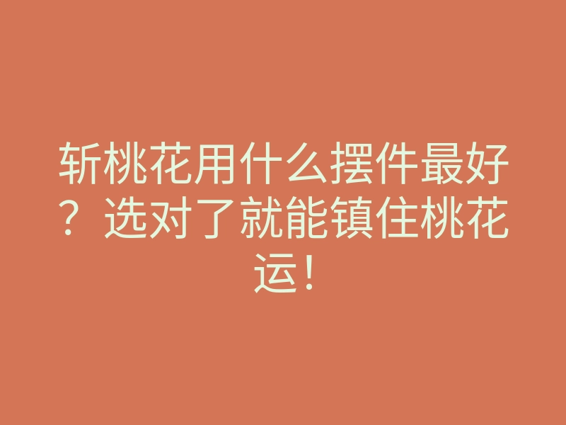 斩桃花用什么摆件最好?选对了就能镇住桃花运!