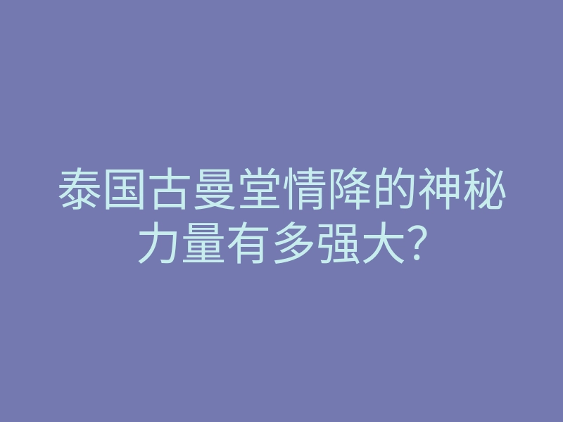 泰国古曼堂情降的神秘力量有多强大?