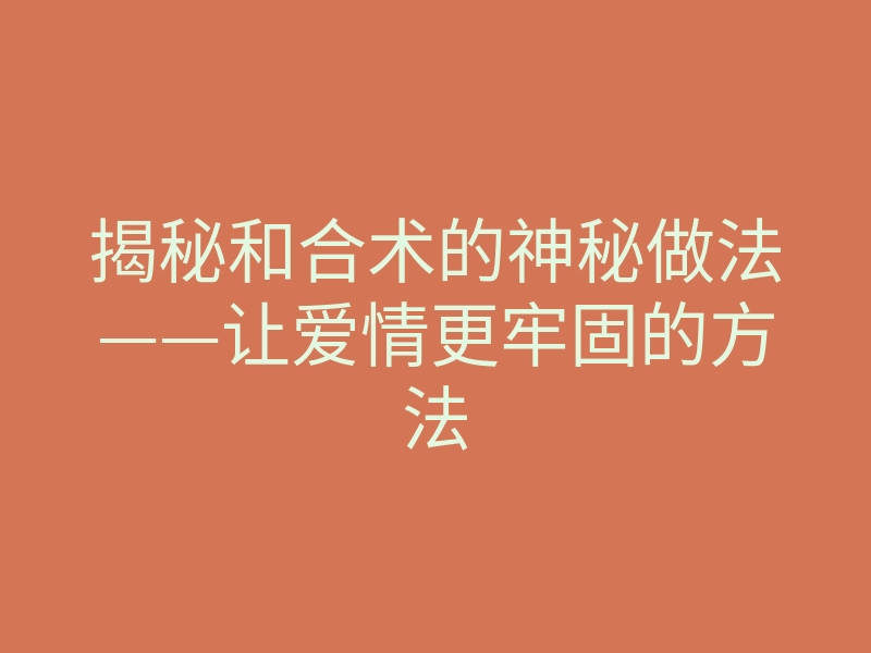 揭秘和合术的神秘做法——让爱情更牢固的方法