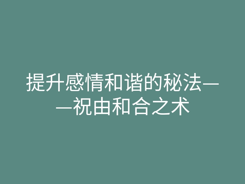 提升感情和谐的秘法——祝由和合之术