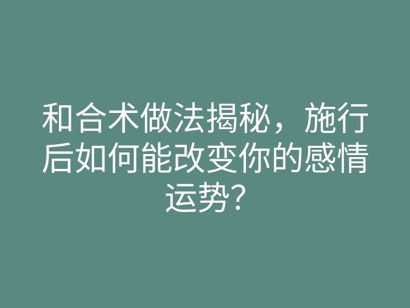 和合术做法揭秘，施行后如何能改变你的感情运势？