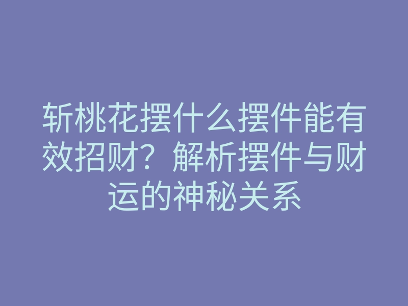 斩桃花摆什么摆件能有效招财?解析摆件与财运的神秘关系
