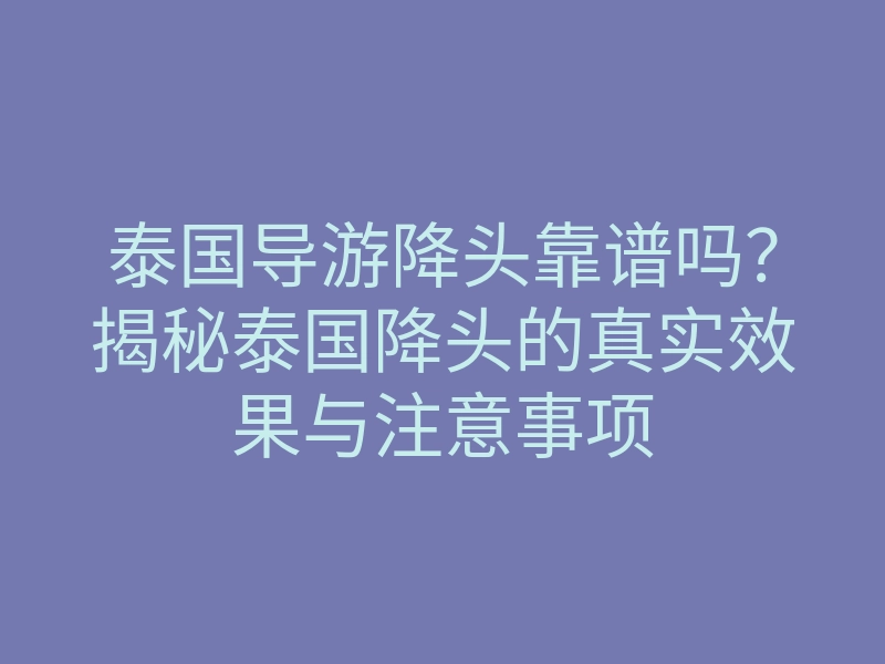 泰国导游降头靠谱吗？揭秘泰国降头的真实效果与注意事项