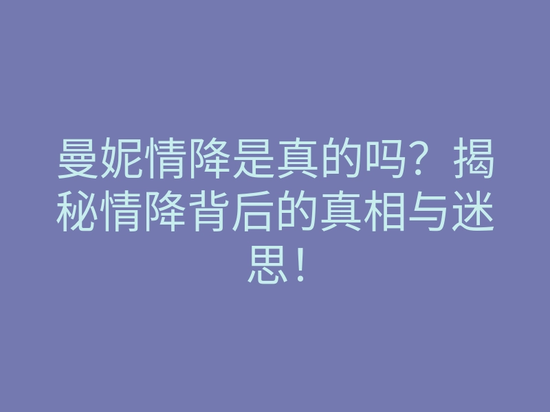 曼妮情降是真的吗?揭秘情降背后的真相与迷思!