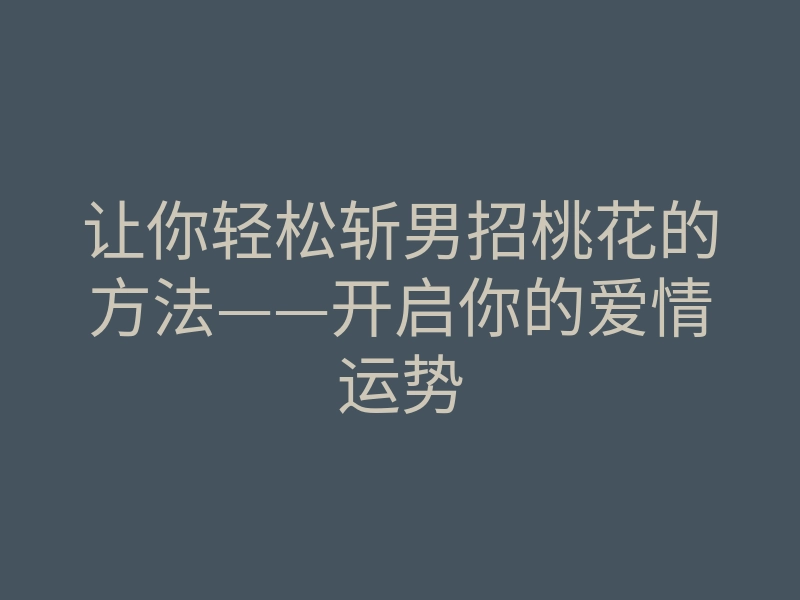 让你轻松斩男招桃花的方法——开启你的爱情运势
