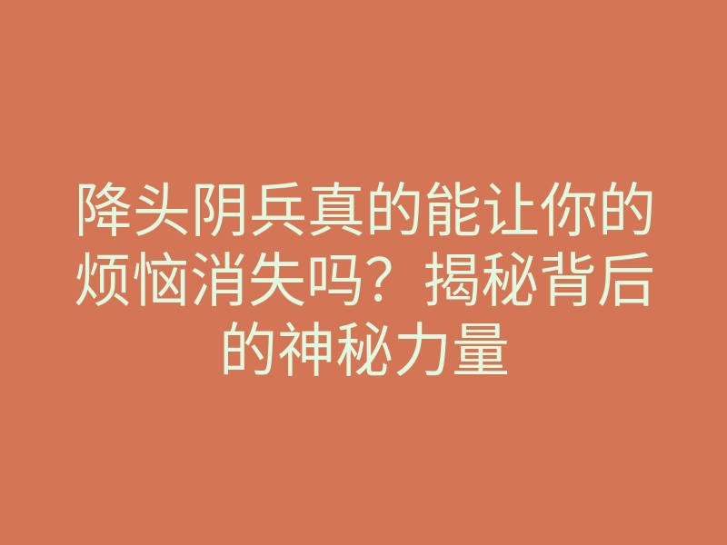 降头阴兵真的能让你的烦恼消失吗?揭秘背后的神秘力量