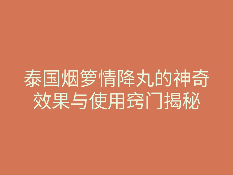 泰国烟箩情降丸的神奇效果与使用窍门揭秘