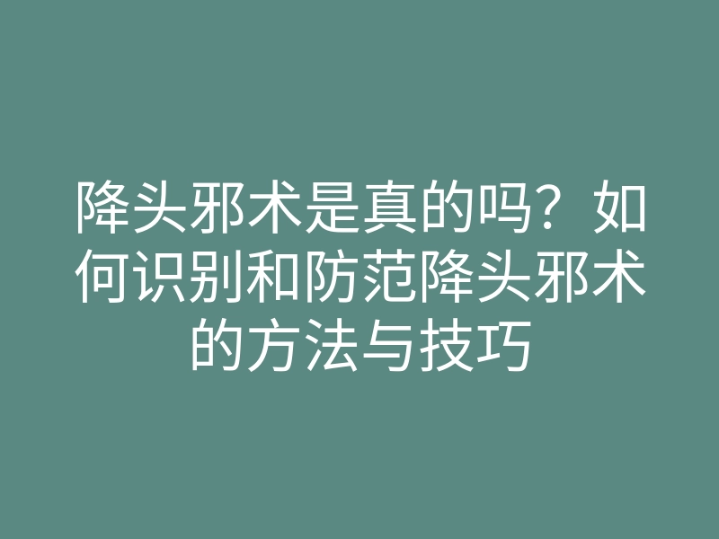 降头邪术是真的吗?如何识别和防范降头邪术的方法与技巧