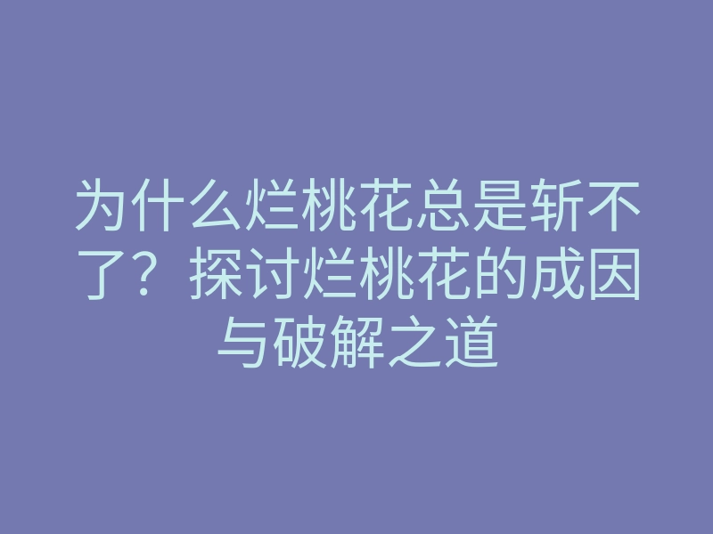 为什么烂桃花总是斩不了?探讨烂桃花的成因与破解之道
