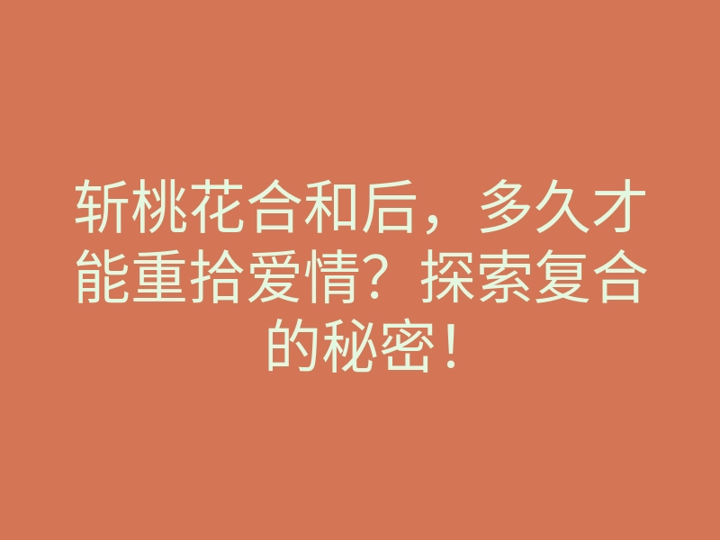 斩桃花合和后,多久才能重拾爱情?探索复合的秘密!