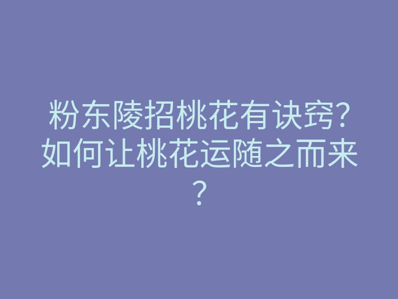 粉东陵招桃花有诀窍?如何让桃花运随之而来?