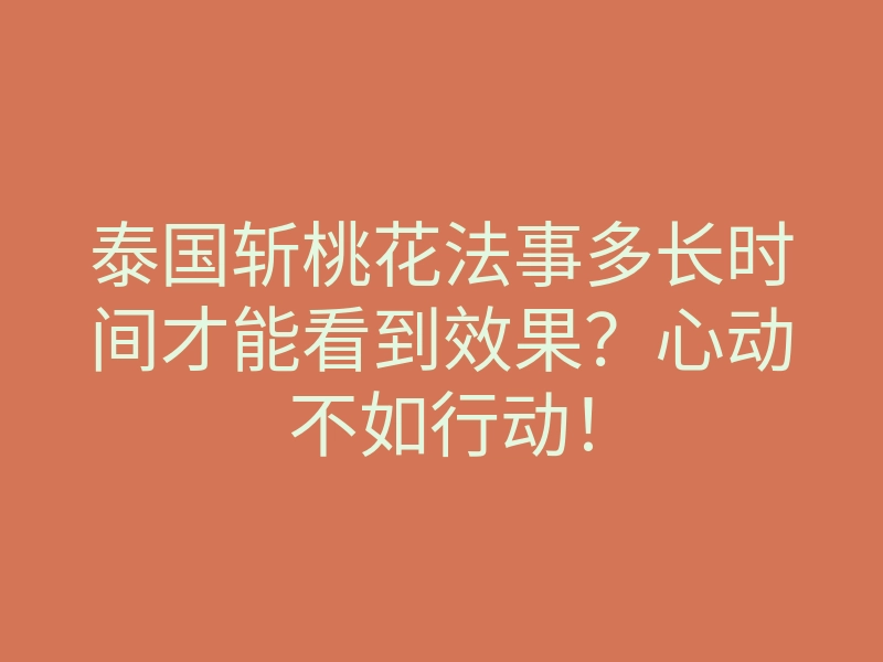 泰国斩桃花法事多长时间才能看到效果?心动不如行动!