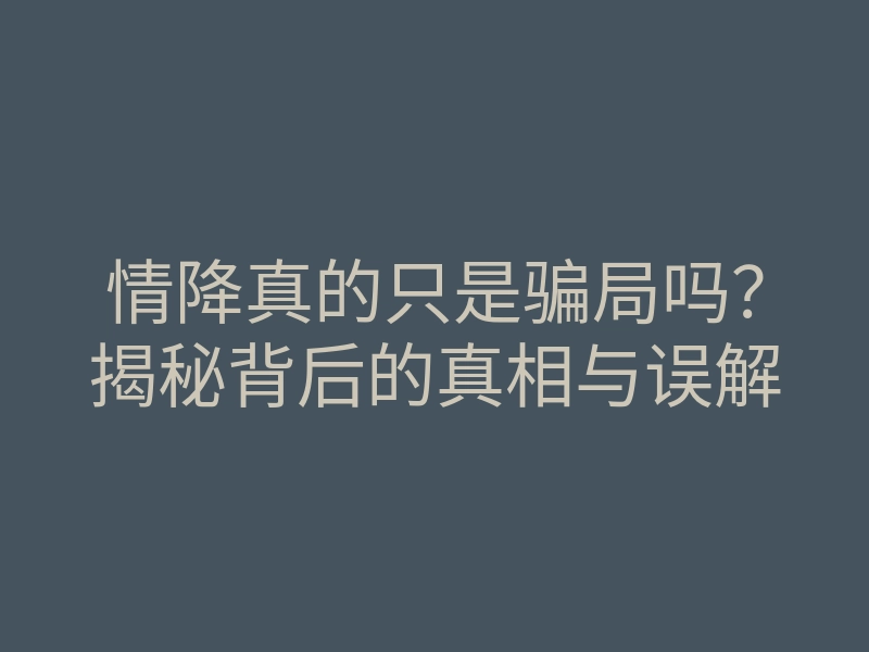 情降真的只是骗局吗?揭秘背后的真相与误解