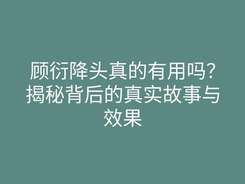顾衍降头真的有用吗?揭秘背后的真实故事与效果