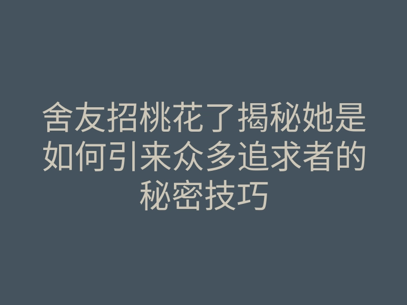 舍友招桃花了揭秘她是如何引来众多追求者的秘密技巧