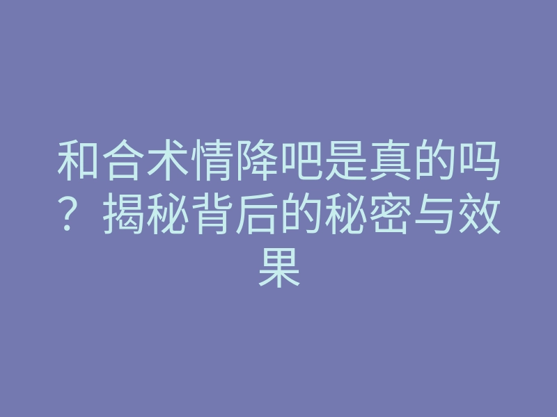 和合术情降吧是真的吗?揭秘背后的秘密与效果