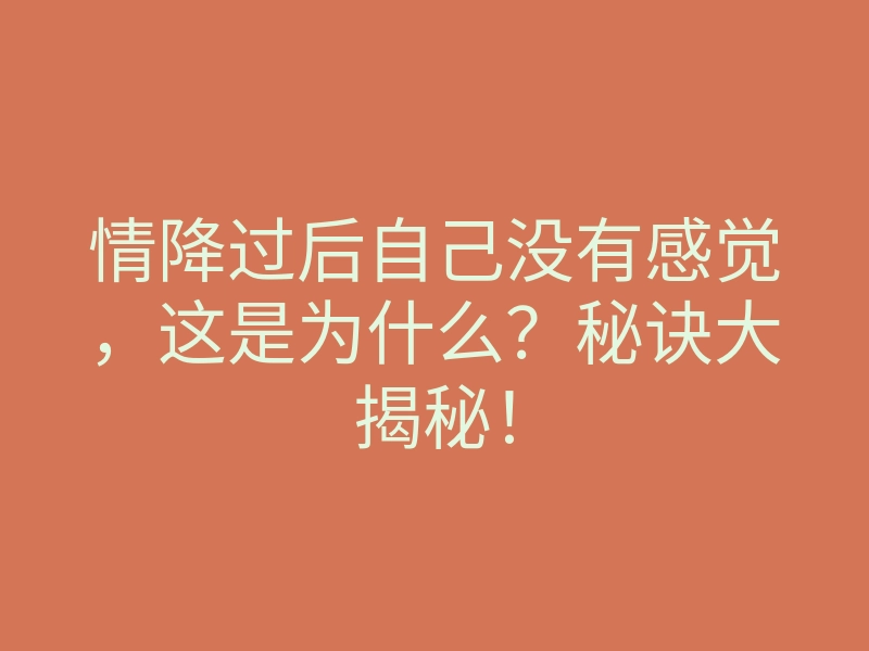 情降过后自己没有感觉,这是为什么?秘诀大揭秘!