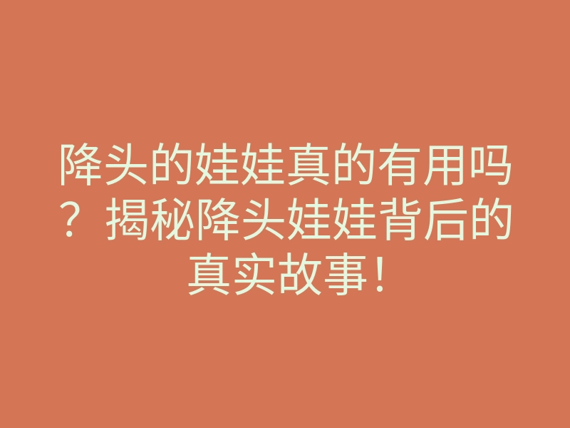 降头的娃娃真的有用吗?揭秘降头娃娃背后的真实故事!