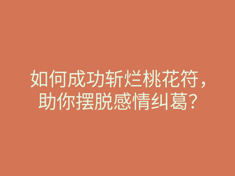 如何成功斩烂桃花符,助你摆脱感情纠葛?