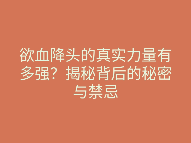 欲血降头的真实力量有多强?揭秘背后的秘密与禁忌
