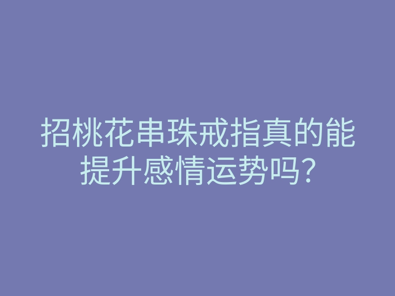 招桃花串珠戒指真的能提升感情运势吗?