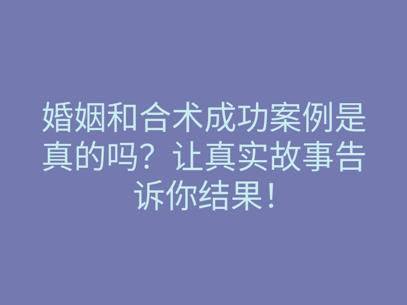婚姻和合术成功案例是真的吗?让真实故事告诉你结果!