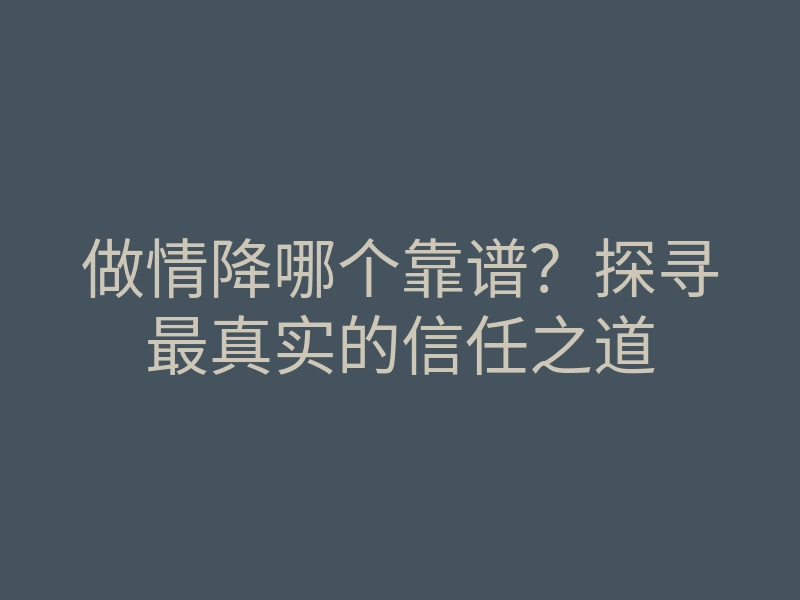 做情降哪个靠谱?探寻最真实的信任之道