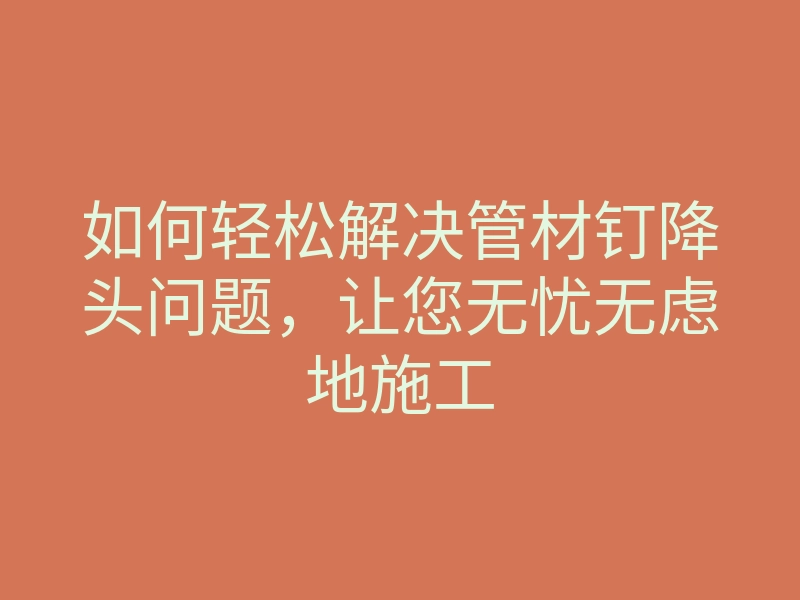 如何轻松解决管材钉降头问题，让您无忧无虑地施工