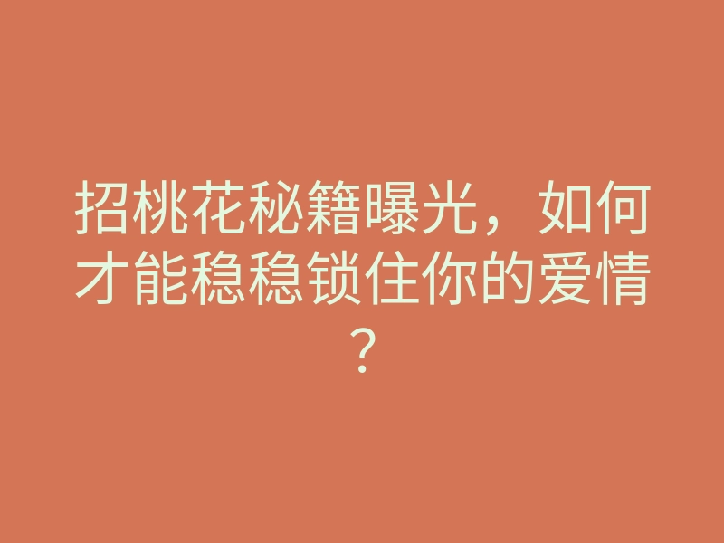 招桃花秘籍曝光,如何才能稳稳锁住你的爱情?