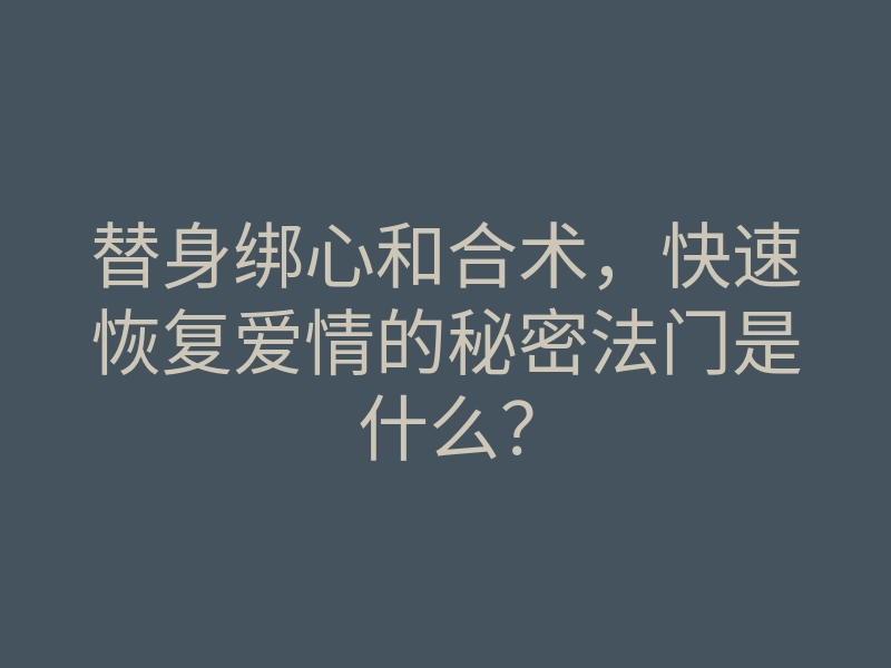 替身绑心和合术,快速恢复爱情的秘密法门是什么?