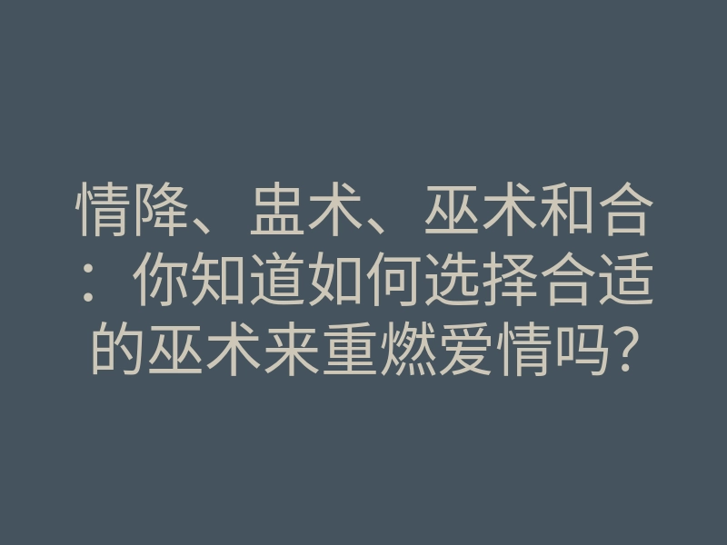 情降、盅术、巫术和合:你知道如何选择合适的巫术来重燃爱情吗?
