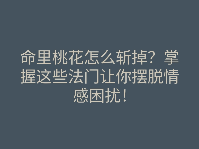 命里桃花怎么斩掉?掌握这些法门让你摆脱情感困扰!