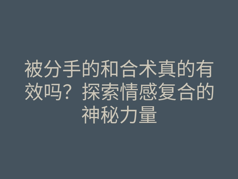 被分手的和合术真的有效吗?探索情感复合的神秘力量
