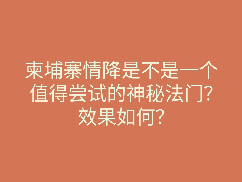 柬埔寨情降是不是一个值得尝试的神秘法门？效果如何？