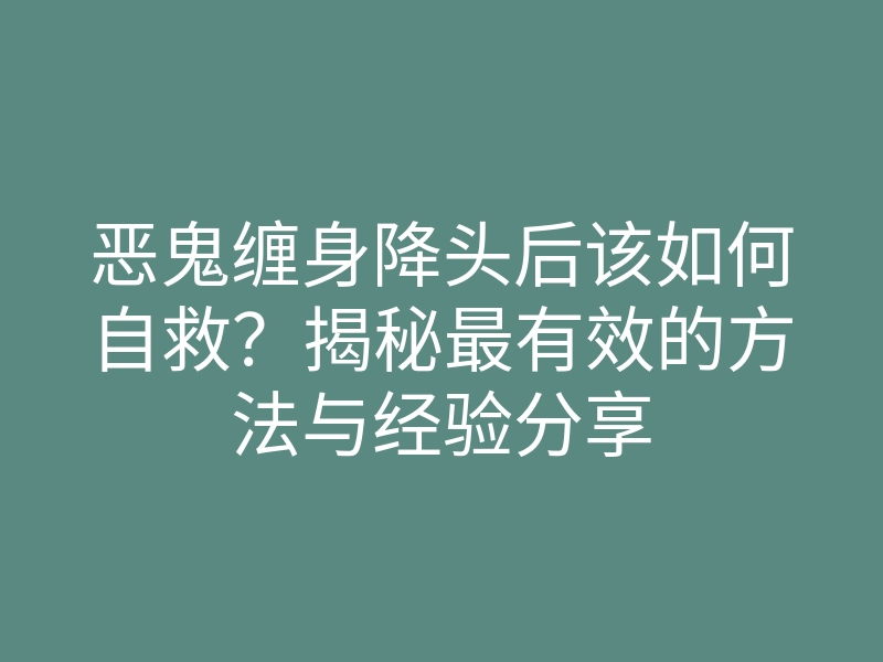 恶鬼缠身降头后该如何自救?揭秘最有效的方法与经验分享